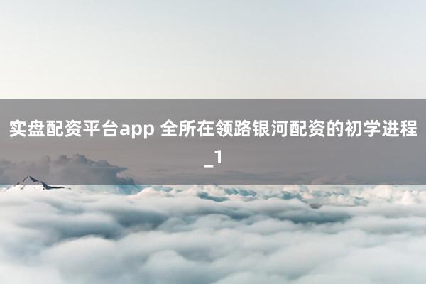 实盘配资平台app 全所在领路银河配资的初学进程_1