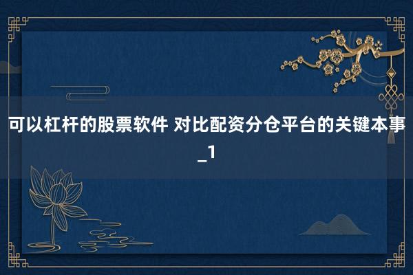 可以杠杆的股票软件 对比配资分仓平台的关键本事_1