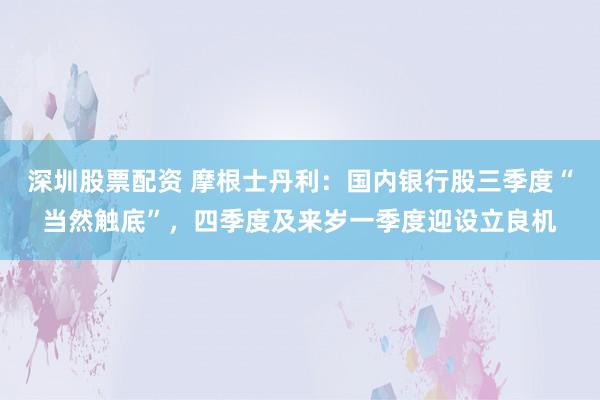 深圳股票配资 摩根士丹利：国内银行股三季度“当然触底”，四季度及来岁一季度迎设立良机