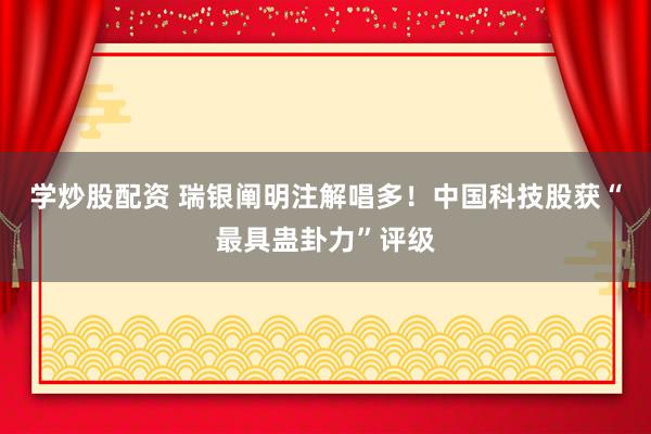 学炒股配资 瑞银阐明注解唱多！中国科技股获“最具蛊卦力”评级