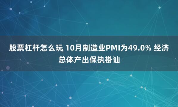 股票杠杆怎么玩 10月制造业PMI为49.0% 经济总体产出保执褂讪
