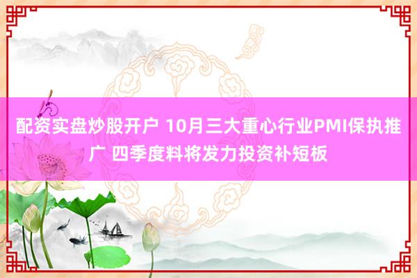 配资实盘炒股开户 10月三大重心行业PMI保执推广 四季度料将发力投资补短板