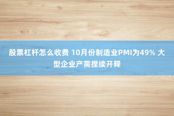 股票杠杆怎么收费 10月份制造业PMI为49% 大型企业产需捏续开释