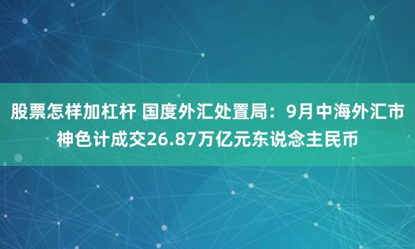 股票怎样加杠杆 国度外汇处置局：9月中海外汇市神色计成交26.87万亿元东说念主民币
