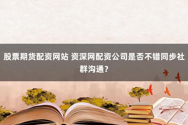 股票期货配资网站 资深网配资公司是否不错同步社群沟通？