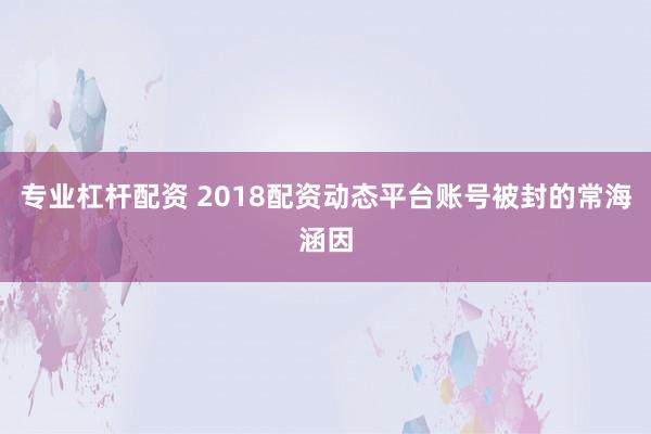 专业杠杆配资 2018配资动态平台账号被封的常海涵因