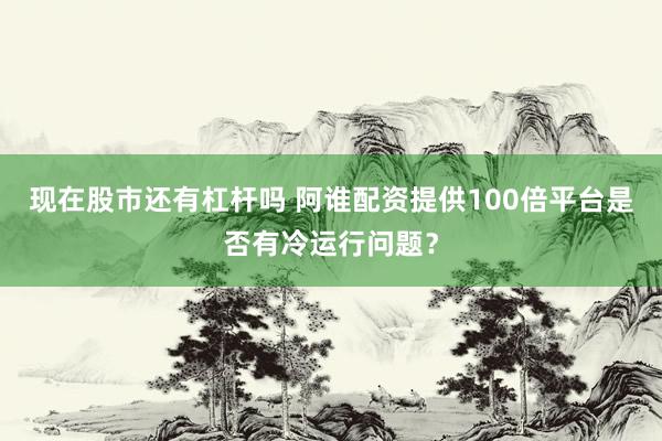现在股市还有杠杆吗 阿谁配资提供100倍平台是否有冷运行问题?