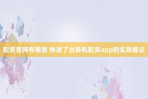 配资官网有哪些 快速了出恭机配资app的实用提议