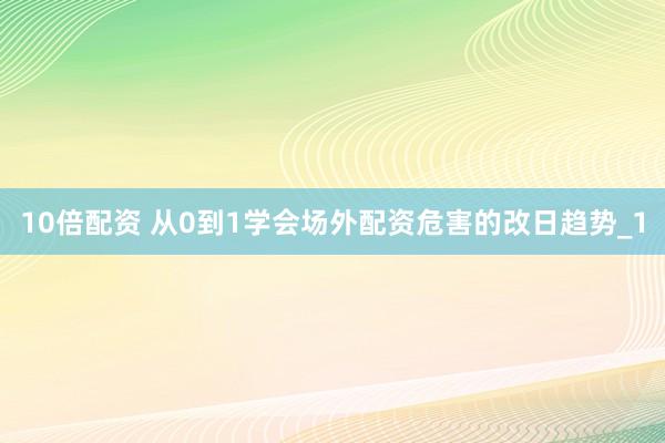 10倍配资 从0到1学会场外配资危害的改日趋势_1
