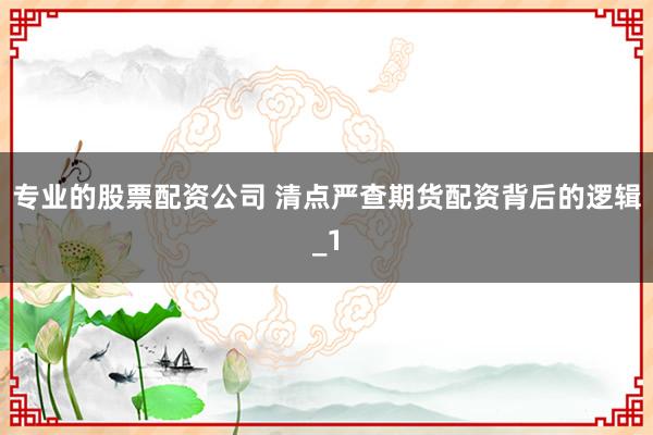 专业的股票配资公司 清点严查期货配资背后的逻辑_1