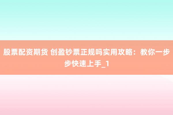 股票配资期货 创盈钞票正规吗实用攻略：教你一步步快速上手_1