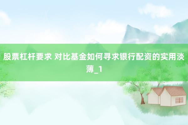 股票杠杆要求 对比基金如何寻求银行配资的实用淡薄_1