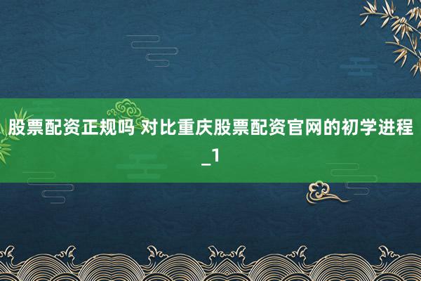 股票配资正规吗 对比重庆股票配资官网的初学进程_1
