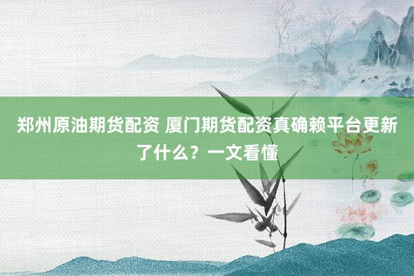 郑州原油期货配资 厦门期货配资真确赖平台更新了什么？一文看懂