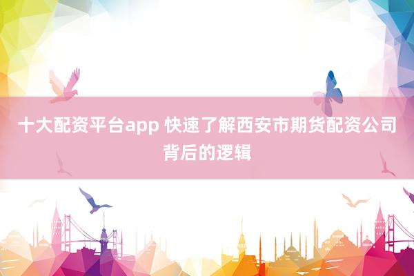 十大配资平台app 快速了解西安市期货配资公司背后的逻辑