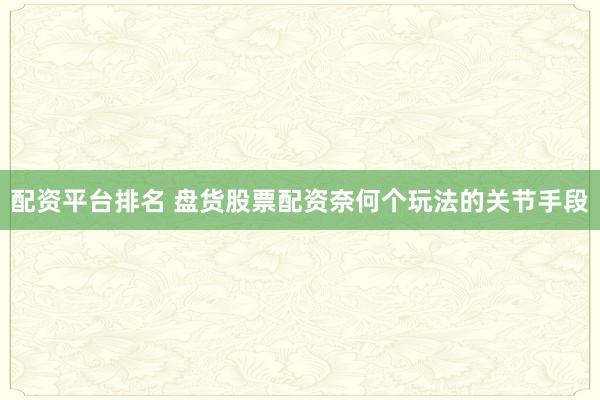 配资平台排名 盘货股票配资奈何个玩法的关节手段