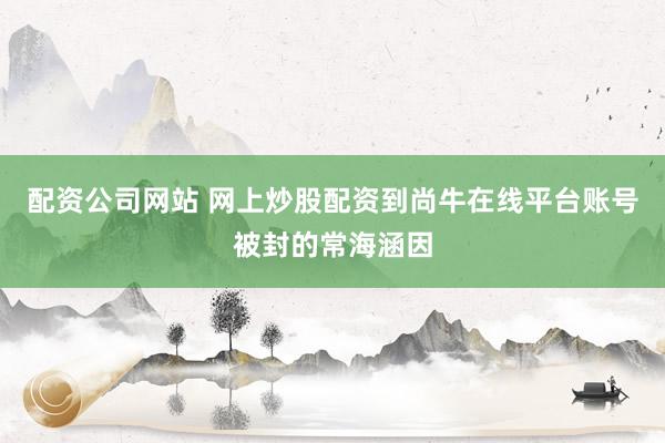 配资公司网站 网上炒股配资到尚牛在线平台账号被封的常海涵因