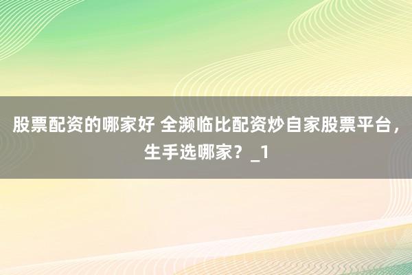 股票配资的哪家好 全濒临比配资炒自家股票平台，生手选哪家？_1