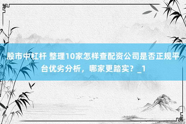 股市中杠杆 整理10家怎样查配资公司是否正规平台优劣分析，哪家更踏实？_1