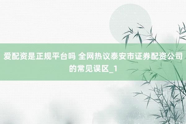 爱配资是正规平台吗 全网热议泰安市证券配资公司的常见误区_1