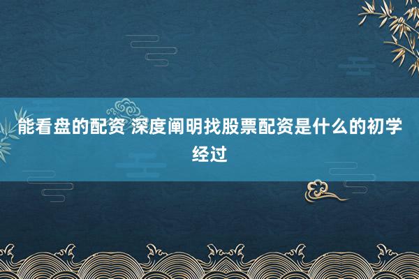 能看盘的配资 深度阐明找股票配资是什么的初学经过