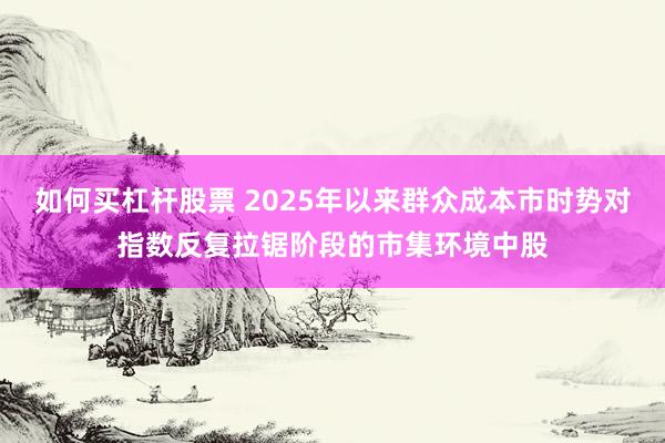 如何买杠杆股票 2025年以来群众成本市时势对指数反复拉锯阶段的市集环境中股
