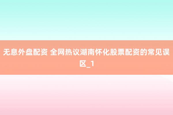 无息外盘配资 全网热议湖南怀化股票配资的常见误区_1