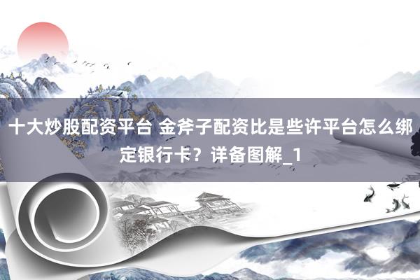 十大炒股配资平台 金斧子配资比是些许平台怎么绑定银行卡?详备图解_1