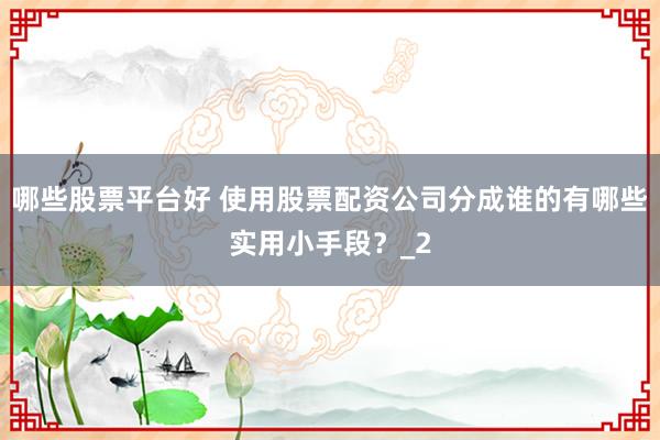 哪些股票平台好 使用股票配资公司分成谁的有哪些实用小手段?_2