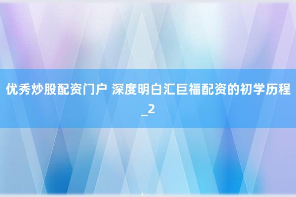优秀炒股配资门户 深度明白汇巨福配资的初学历程_2