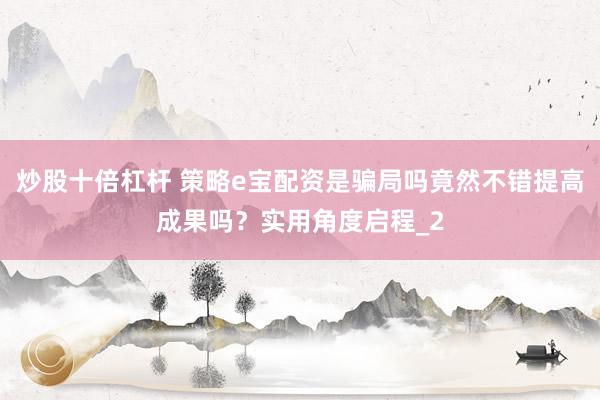炒股十倍杠杆 策略e宝配资是骗局吗竟然不错提高成果吗？实用角度启程_2