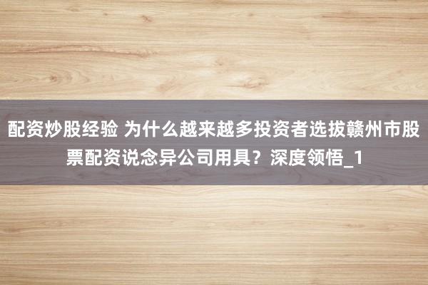 配资炒股经验 为什么越来越多投资者选拔赣州市股票配资说念异公司用具?深度领悟_1