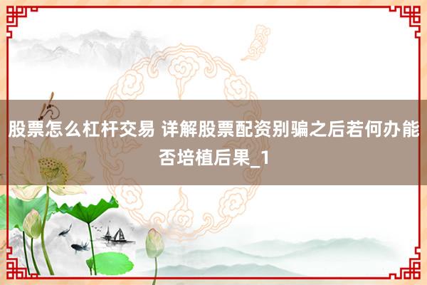 股票怎么杠杆交易 详解股票配资别骗之后若何办能否培植后果_1