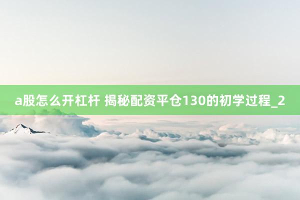 a股怎么开杠杆 揭秘配资平仓130的初学过程_2