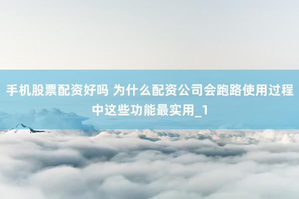 手机股票配资好吗 为什么配资公司会跑路使用过程中这些功能最实用_1