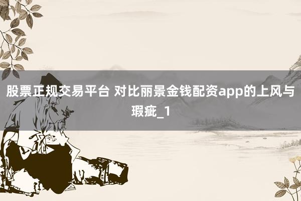 股票正规交易平台 对比丽景金钱配资app的上风与瑕疵_1