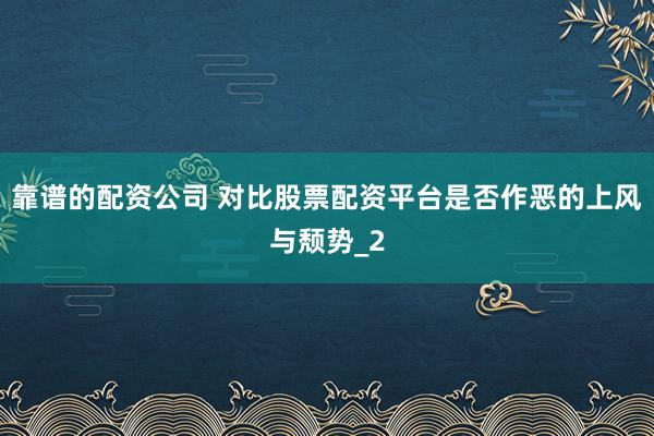 靠谱的配资公司 对比股票配资平台是否作恶的上风与颓势_2