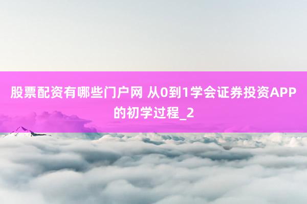 股票配资有哪些门户网 从0到1学会证券投资APP的初学过程_2