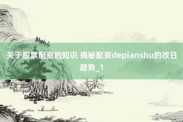 关于股票配资的知识 揭秘配资depianshu的改日趋势_1