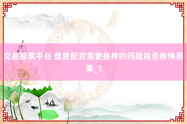 交易股票平台 盘货配资需要提神的问题能否教悔恶果_1