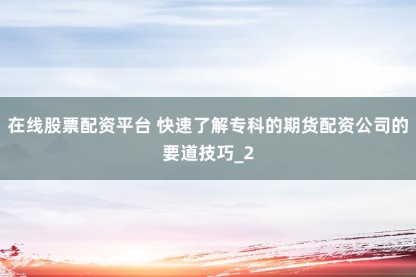 在线股票配资平台 快速了解专科的期货配资公司的要道技巧_2