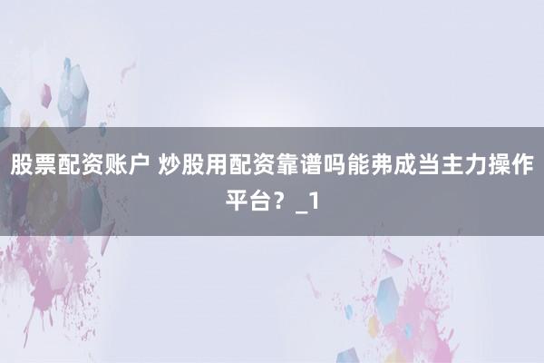 股票配资账户 炒股用配资靠谱吗能弗成当主力操作平台？_1