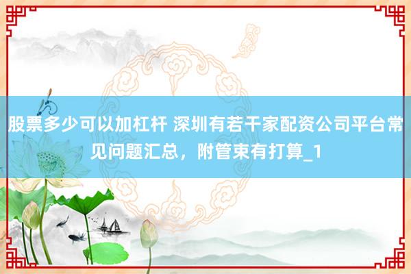 股票多少可以加杠杆 深圳有若干家配资公司平台常见问题汇总,附管束有打算_1