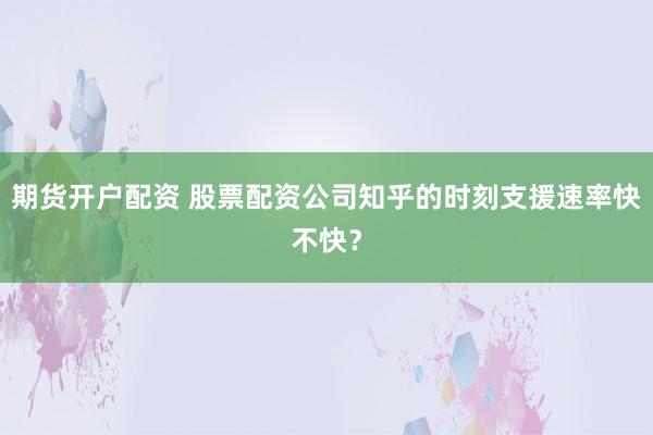 期货开户配资 股票配资公司知乎的时刻支援速率快不快?